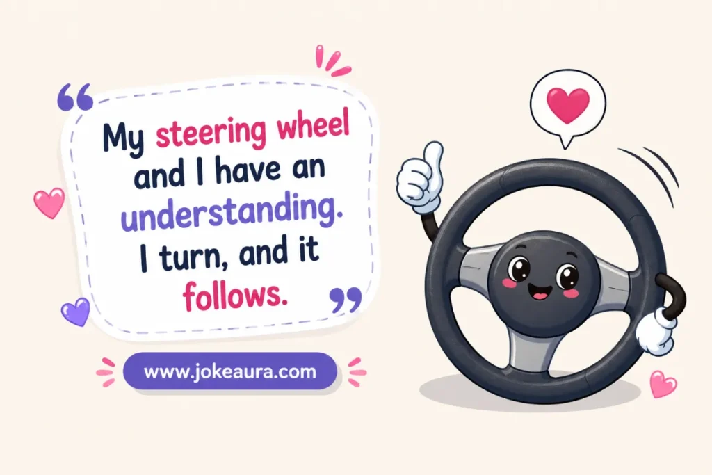 My steering wheel and I have an understanding. I turn, and it follows.